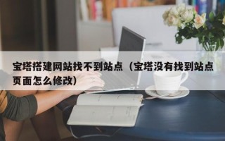 天门宝塔搭建网站找不到站点（宝塔没有找到站点页面怎么修改）