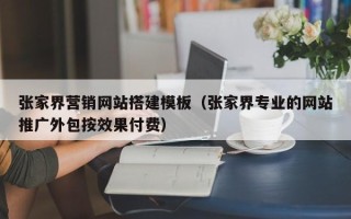 天门张家界营销网站搭建模板（张家界专业的网站推广外包按效果付费）