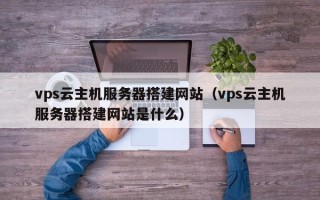 天门vps云主机服务器搭建网站（vps云主机服务器搭建网站是什么）