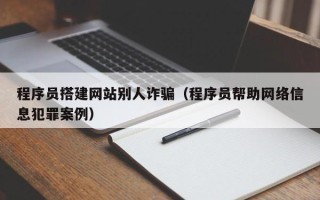 天门程序员搭建网站别人诈骗（程序员帮助网络信息犯罪案例）