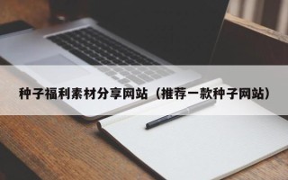 天门种子福利素材分享网站（推荐一款种子网站）