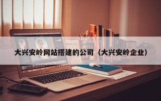 天门大兴安岭网站搭建的公司（大兴安岭企业）