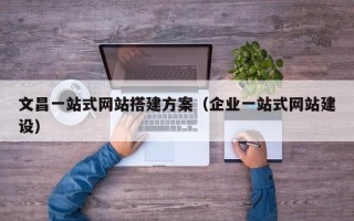 天门文昌一站式网站搭建方案（企业一站式网站建设）