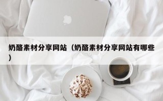 天门奶酪素材分享网站（奶酪素材分享网站有哪些）