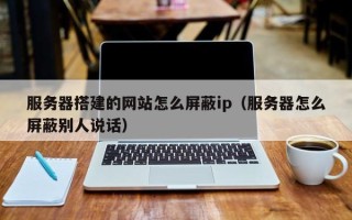 天门服务器搭建的网站怎么屏蔽ip（服务器怎么屏蔽别人说话）