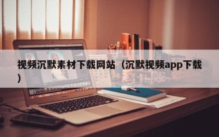 天门视频沉默素材下载网站（沉默视频app下载）