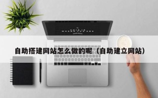 天门自助搭建网站怎么做的呢（自助建立网站）