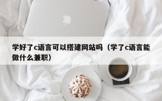 天门学好了c语言可以搭建网站吗（学了c语言能做什么兼职）