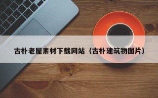 天门古朴老屋素材下载网站（古朴建筑物图片）