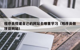 天门程序员搭建自己的网站去哪里学习（程序员做项目网站）