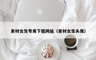 天门素材女生专用下载网站（素材女生头像）